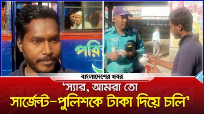 ‘স্যার, আমরা তো সার্জেন্ট-পুলিশকে টাকা দিয়ে চলি'