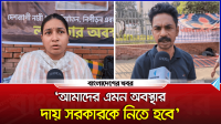 ‘আমাদের এমন অবস্থার দায় সরকারকে নিতে হবে’