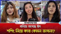 ঘনিয়ে আসছে ঈদ, শপিং নিয়ে কার কেমন ভাবনা?