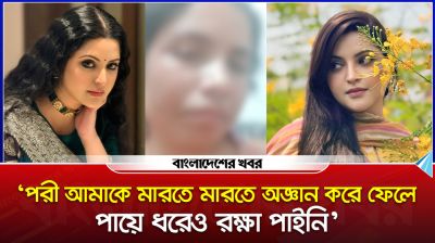 ‘পরী আমাকে মারতে মারতে অজ্ঞান করে ফেলে, পায়ে ধরেও রক্ষা পাইনি’