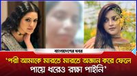 ‘পরী আমাকে মারতে মারতে অজ্ঞান করে ফেলে, পায়ে ধরেও রক্ষা পাইনি’