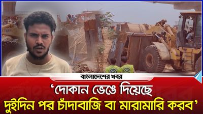 ‘দোকান ভেঙে দিয়েছে, দুইদিন পর চাঁদাবাজি বা মারামারি করব’
