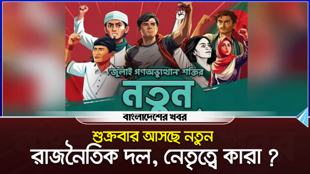 শুক্রবার আসছে নতুন রাজনৈতিক দল, নেতৃত্বে কারা?