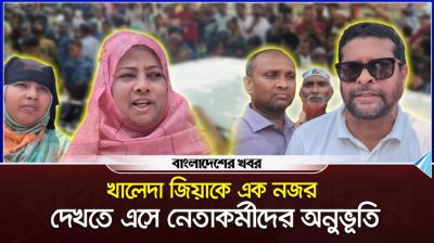 খালেদা জিয়াকে এক নজর দেখতে এসে নেতাকর্মীদের অনুভূতি