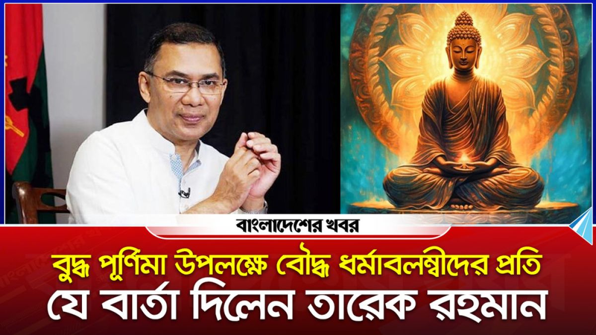 বুদ্ধ পূর্ণিমা উপলক্ষে বৌদ্ধ ধর্মাবলম্বীদের প্রতি যে বার্তা দিলেন তারেক রহমান