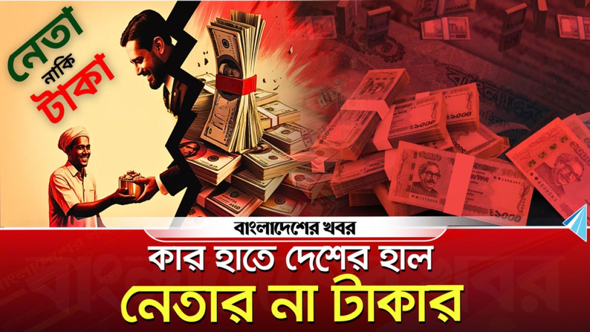 কার হাতে দেশের হাল? নেতার না টাকার
