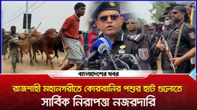 রাজশাহী মহানগরীতে কোরবানির পশুর হাট গুলোতে সার্বিক নিরাপত্তা নজরদারি