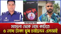 মামলা থেকে নাম কাটতে ৫ লাখ টাকা ঘুষ চাইলেন এসআই