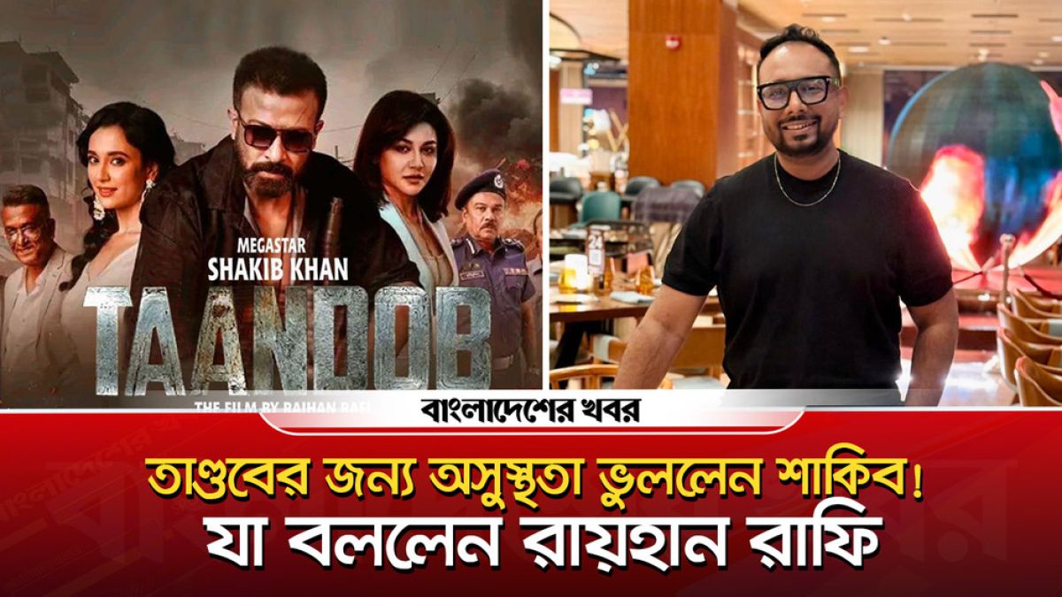 তাণ্ডবের জন্য অসুস্থতা ভুললেন শাকিব! যা বললেন রায়হান রাফি