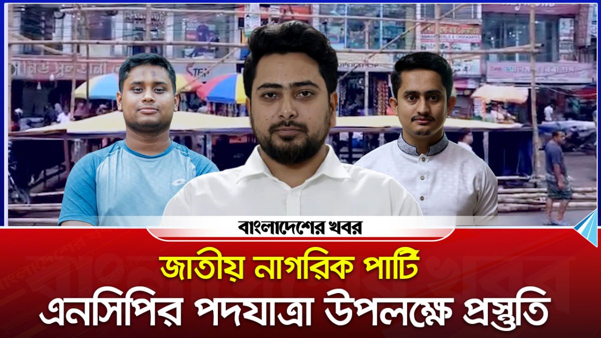 জাতীয় নাগরিক পার্টি এনসিপির পদযাত্রা উপলক্ষে প্রস্তুতি