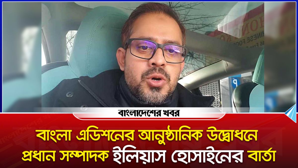 বাংলা এডিশনের আনুষ্ঠানিক উদ্বোধনে প্রধান সম্পাদক ইলিয়াস হোসাইনের বার্তা