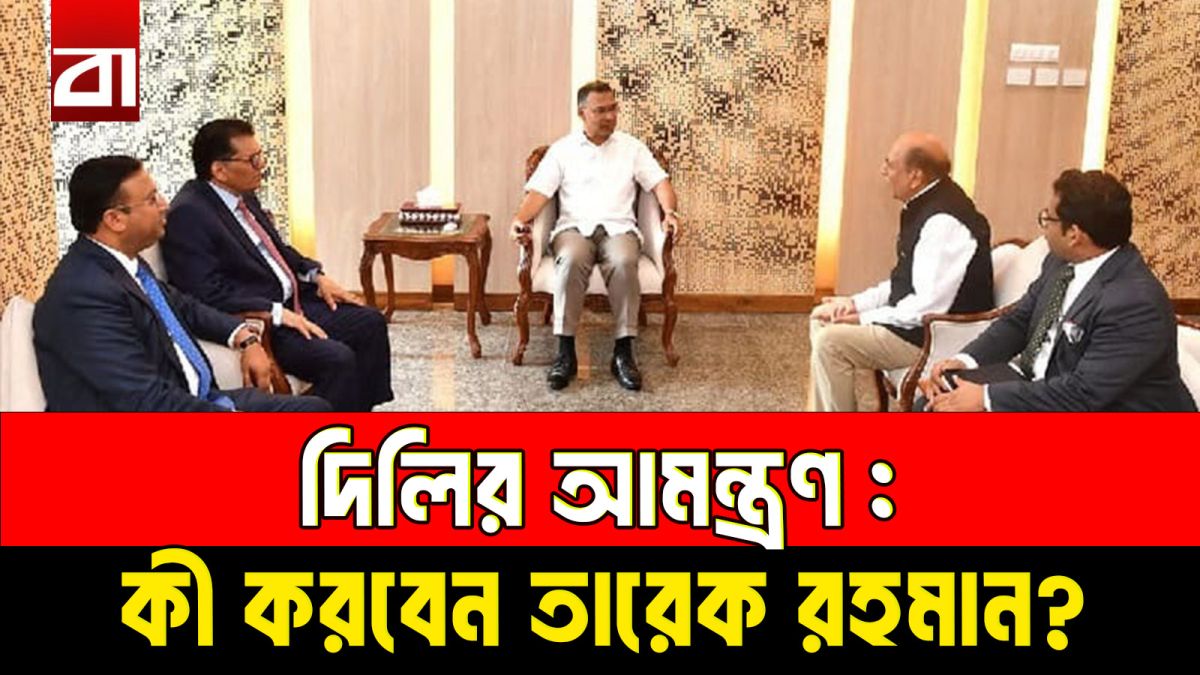 দিল্লির আমন্ত্রণ কি গ্রহণ করবেন তারেক রহমান?