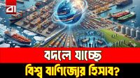 খুলছে নতুন দ্বার, বদলাবে কি বিশ্ব বাণিজ্যের হিসাব?